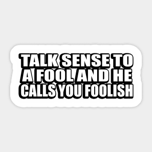 Talk sense to a fool and he calls you foolish Sticker